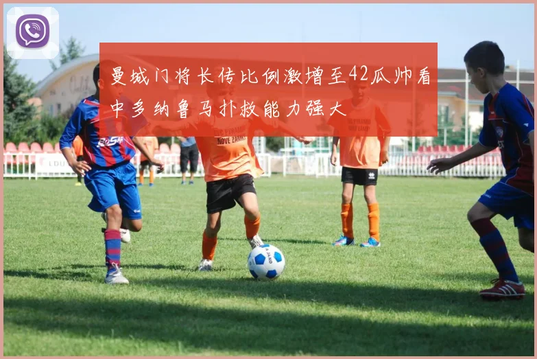 曼城门将长传比例激增至42瓜帅看中多纳鲁马扑救能力强大