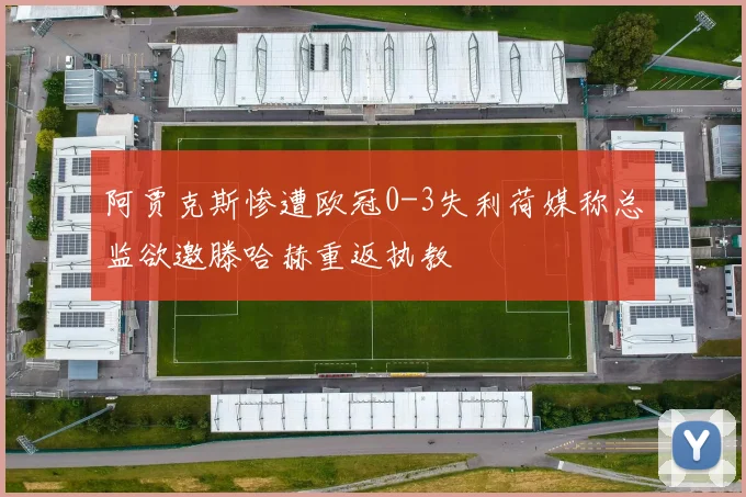 阿贾克斯惨遭欧冠0-3失利荷媒称总监欲邀滕哈赫重返执教