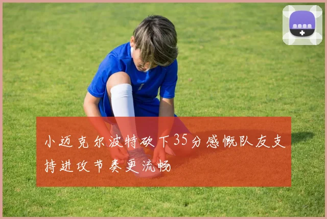小迈克尔波特砍下35分感慨队友支持进攻节奏更流畅