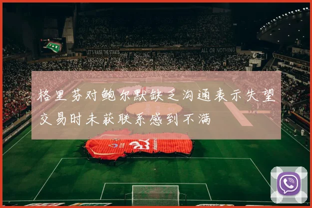 格里芬对鲍尔默缺乏沟通表示失望交易时未获联系感到不满