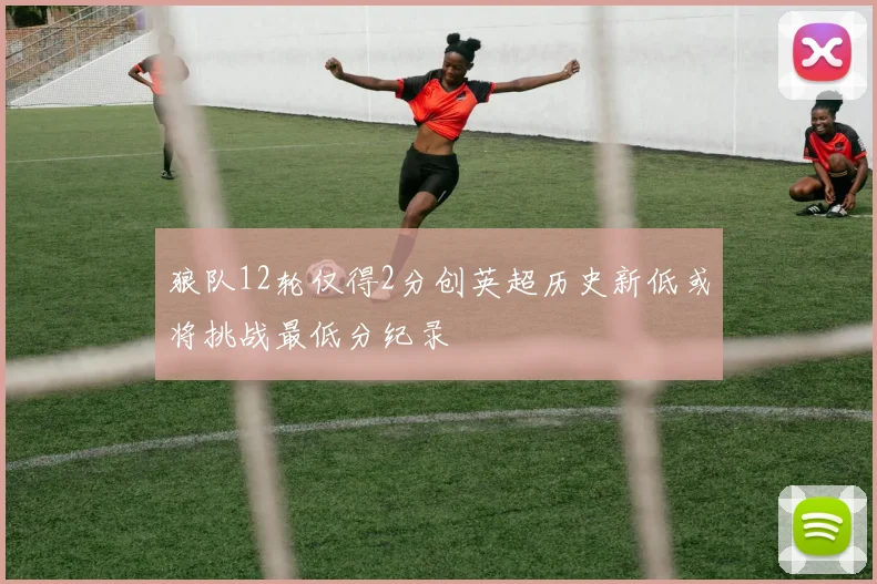 狼队12轮仅得2分创英超历史新低或将挑战最低分纪录