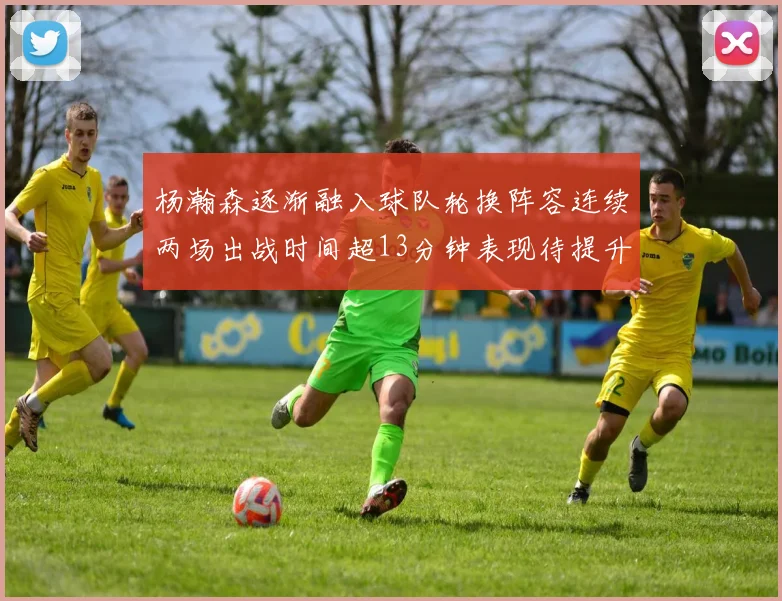 杨瀚森逐渐融入球队轮换阵容连续两场出战时间超13分钟表现待提升