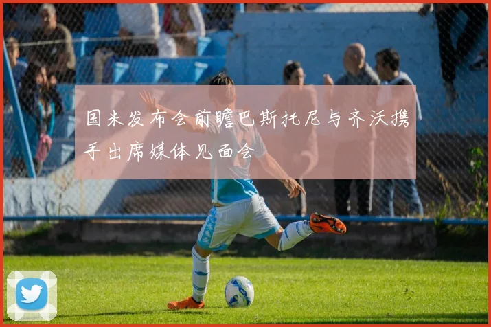 国米发布会前瞻巴斯托尼与齐沃携手出席媒体见面会
