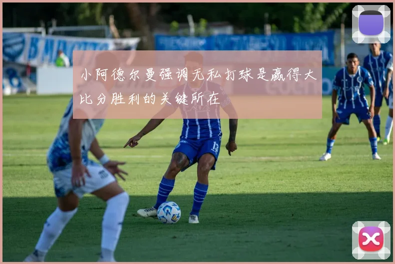 小阿德尔曼强调无私打球是赢得大比分胜利的关键所在
