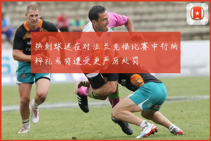 热刺球迷在对法兰克福比赛中行纳粹礼或将遭受更严厉处罚