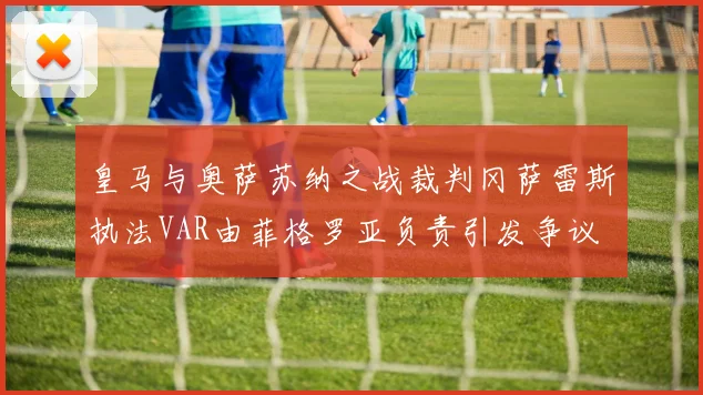皇马与奥萨苏纳之战裁判冈萨雷斯执法VAR由菲格罗亚负责引发争议