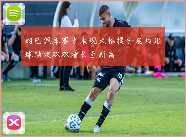 姆巴佩本赛季表现大幅提升场均进球助攻双双增长至新高
