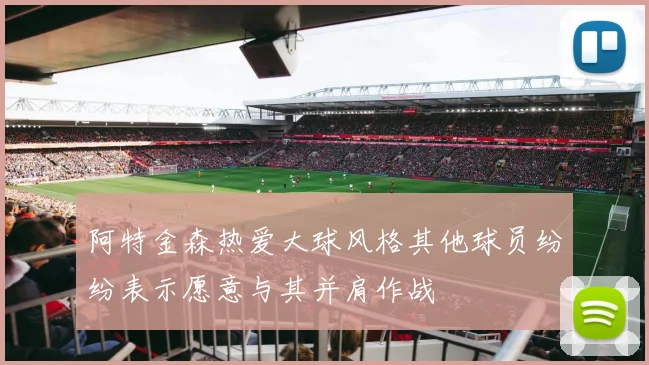阿特金森热爱大球风格其他球员纷纷表示愿意与其并肩作战