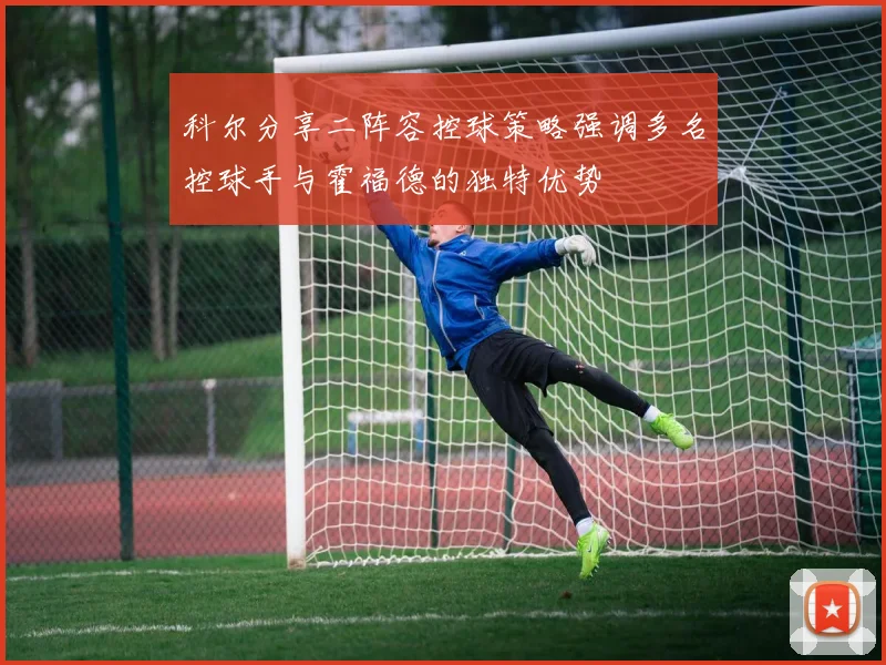 科尔分享二阵容控球策略强调多名控球手与霍福德的独特优势