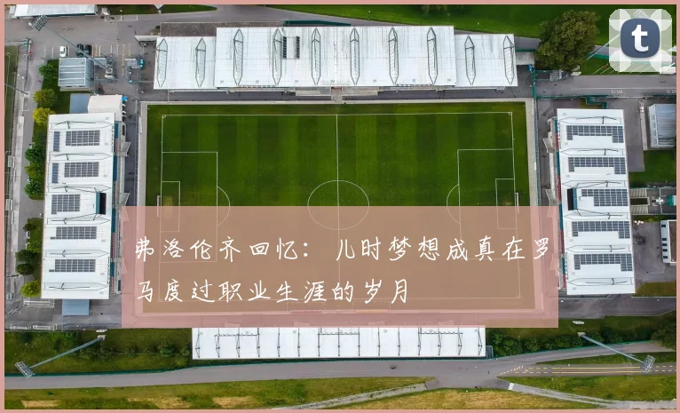 弗洛伦齐回忆：儿时梦想成真在罗马度过职业生涯的岁月