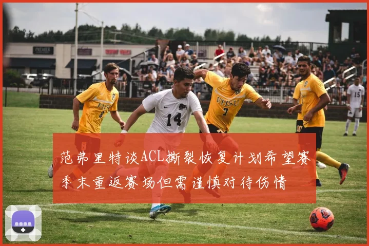 范弗里特谈ACL撕裂恢复计划希望赛季末重返赛场但需谨慎对待伤情