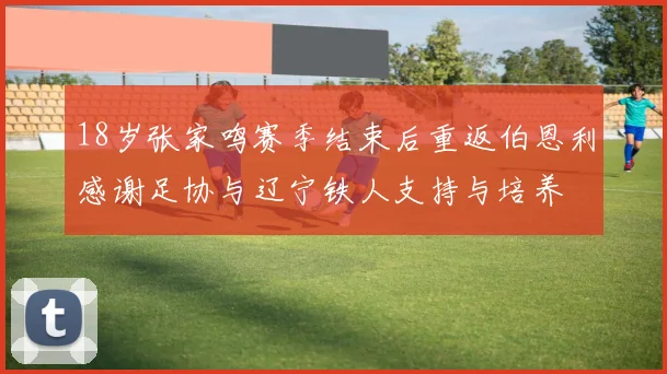 18岁张家鸣赛季结束后重返伯恩利感谢足协与辽宁铁人支持与培养