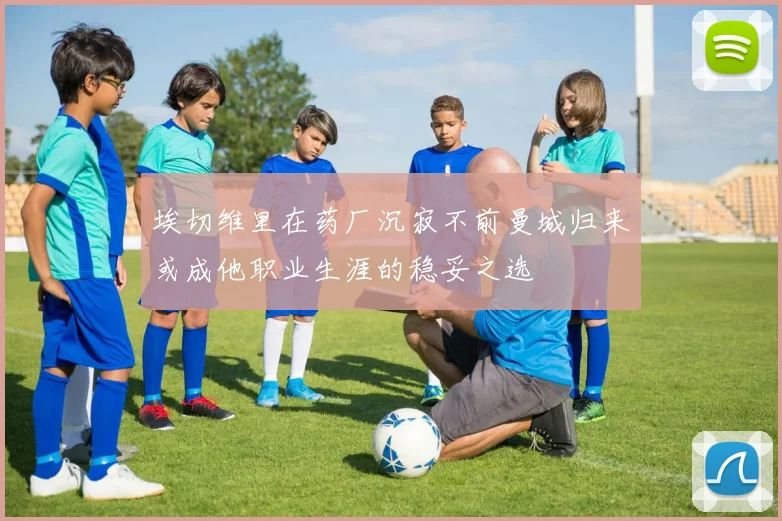 埃切维里在药厂沉寂不前曼城归来或成他职业生涯的稳妥之选