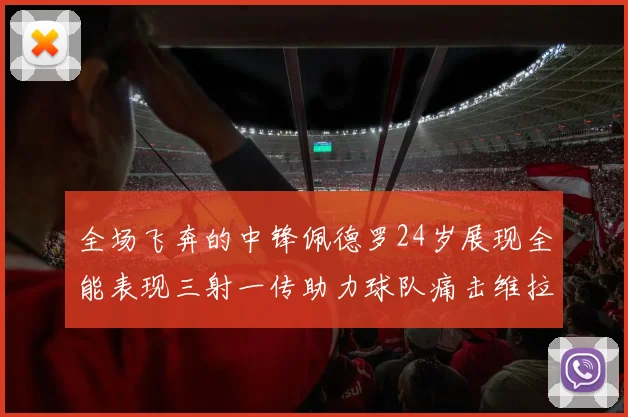 全场飞奔的中锋佩德罗24岁展现全能表现三射一传助力球队痛击维拉