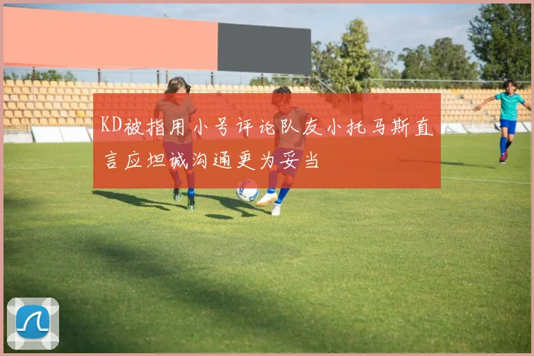 KD被指用小号评论队友小托马斯直言应坦诚沟通更为妥当