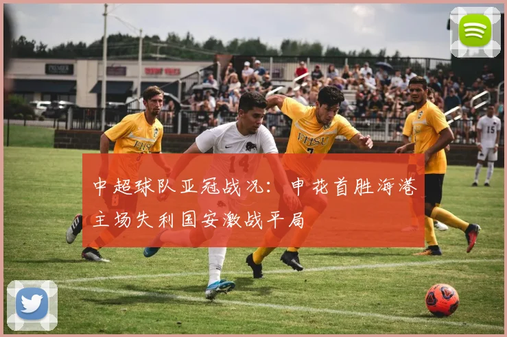 中超球队亚冠战况：申花首胜海港主场失利国安激战平局