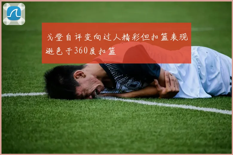 戈登自评变向过人精彩但扣篮表现逊色于360度扣篮
