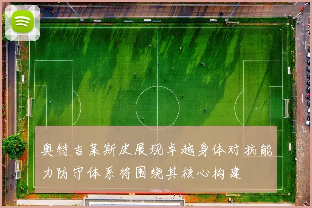奥特吉莱斯皮展现卓越身体对抗能力防守体系将围绕其核心构建