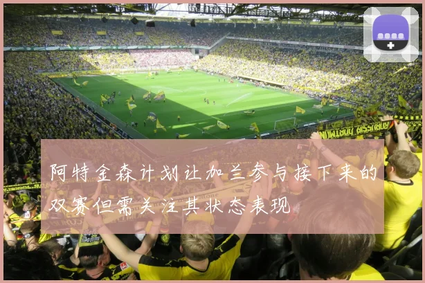 阿特金森计划让加兰参与接下来的双赛但需关注其状态表现