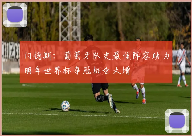 门德斯：葡萄牙队史最佳阵容助力明年世界杯争冠机会大增