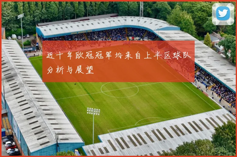近十年欧冠冠军均来自上半区球队分析与展望