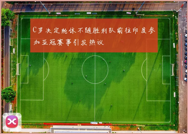 C罗决定轮休不随胜利队前往印度参加亚冠赛事引发热议