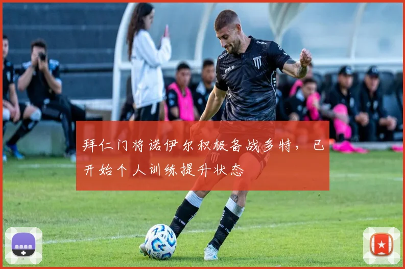 拜仁门将诺伊尔积极备战多特，已开始个人训练提升状态
