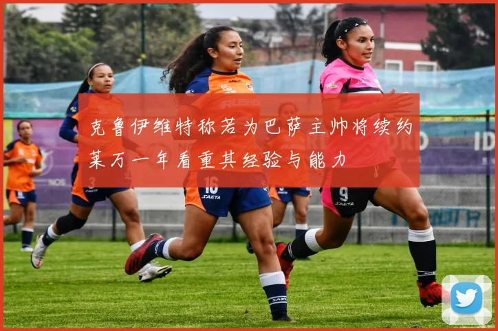克鲁伊维特称若为巴萨主帅将续约莱万一年看重其经验与能力
