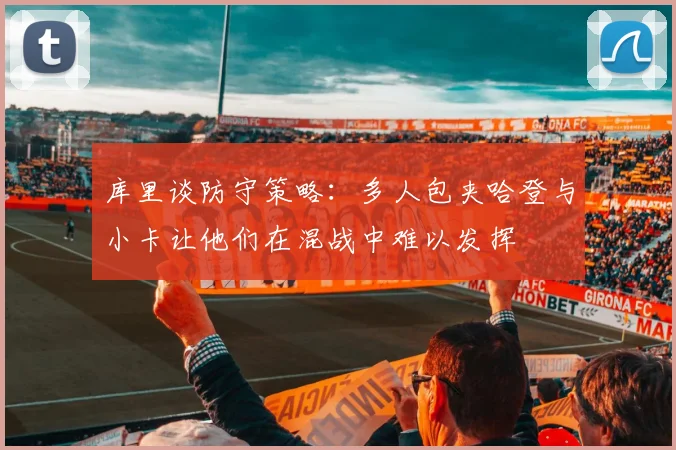 库里谈防守策略：多人包夹哈登与小卡让他们在混战中难以发挥