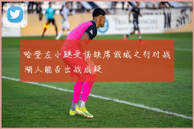 哈登左小腿受伤缺席俄城之行对战湖人能否出战成疑