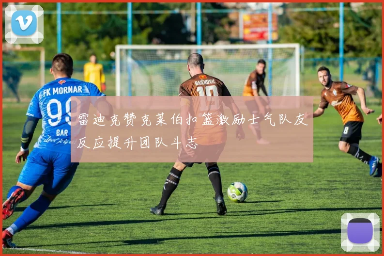 雷迪克赞克莱伯扣篮激励士气队友反应提升团队斗志