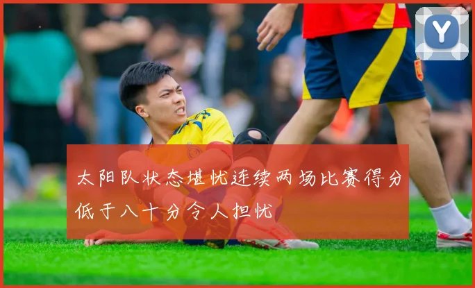 太阳队状态堪忧连续两场比赛得分低于八十分令人担忧