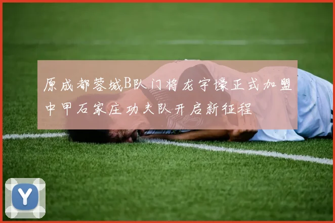 原成都蓉城B队门将龙宇壕正式加盟中甲石家庄功夫队开启新征程