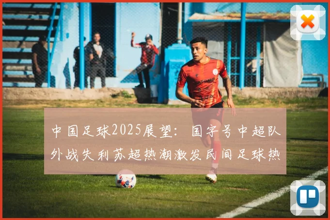 中国足球2025展望：国字号中超队外战失利苏超热潮激发民间足球热情