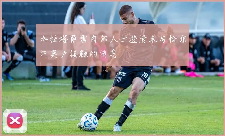 加拉塔萨雷内部人士澄清未与恰尔汗奥卢接触的消息