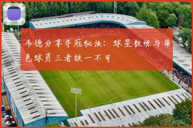 韦德分享夺冠秘诀：球星教练与角色球员三者缺一不可