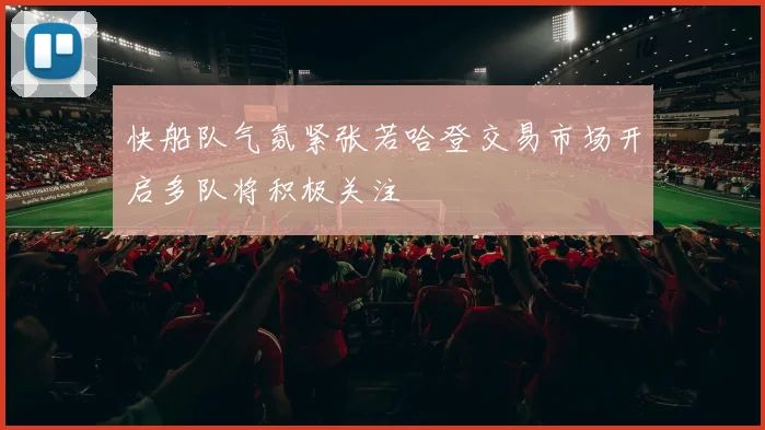 快船队气氛紧张若哈登交易市场开启多队将积极关注