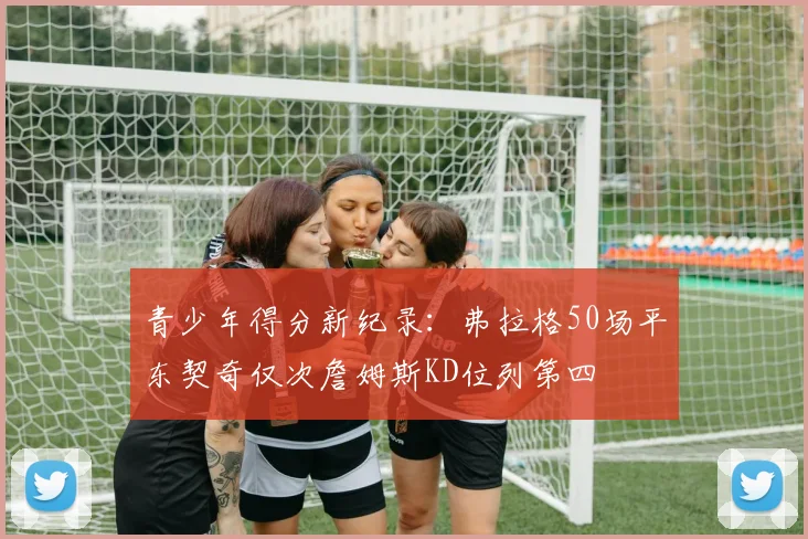 青少年得分新纪录：弗拉格50场平东契奇仅次詹姆斯KD位列第四